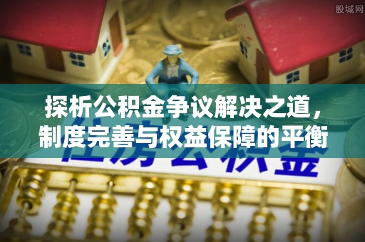 凯里探析公积金争议解决之道，制度完善与权益保障的平衡点