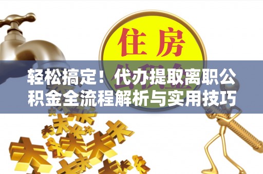 凯里轻松搞定！代办提取离职公积金全流程解析与实用技巧