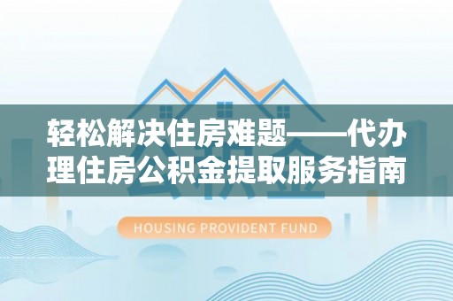 凯里轻松解决住房难题——代办理住房公积金提取服务指南