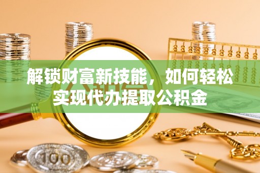 凯里解锁财富新技能，如何轻松实现代办提取公积金