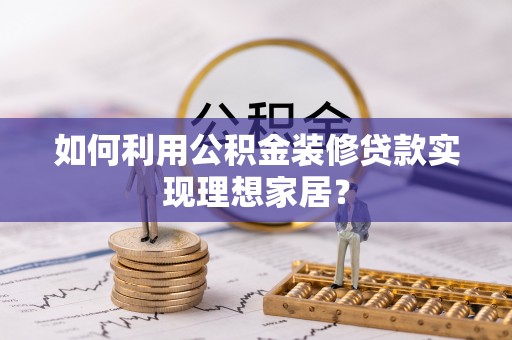 凯里如何利用公积金装修贷款实现理想家居？