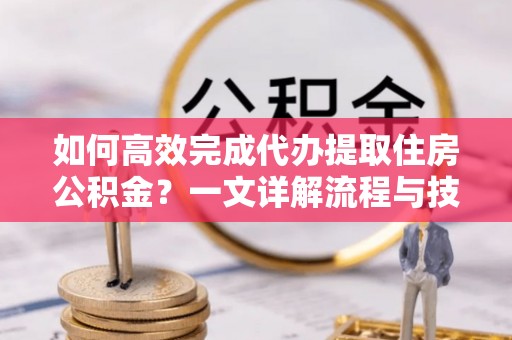 凯里如何高效完成代办提取住房公积金？一文详解流程与技巧