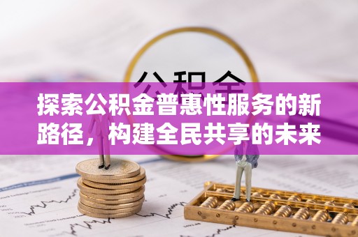 凯里探索公积金普惠性服务的新路径，构建全民共享的未来