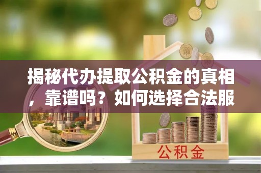 凯里揭秘代办提取公积金的真相，靠谱吗？如何选择合法服务？