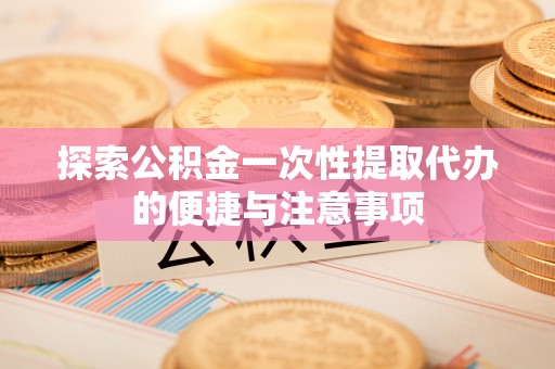 凯里探索公积金一次性提取代办的便捷与注意事项