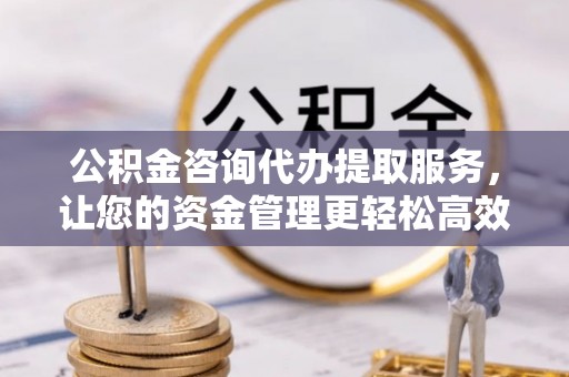 凯里公积金咨询代办提取服务，让您的资金管理更轻松高效