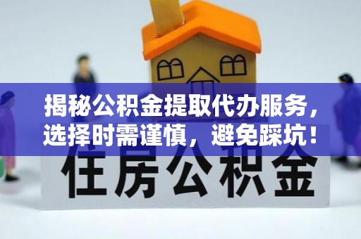 凯里揭秘公积金提取代办服务，选择时需谨慎，避免踩坑！