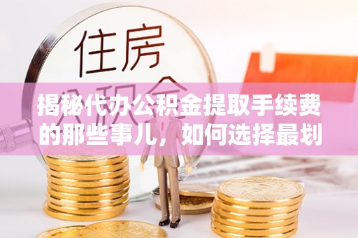凯里揭秘代办公积金提取手续费的那些事儿，如何选择最划算的服务？