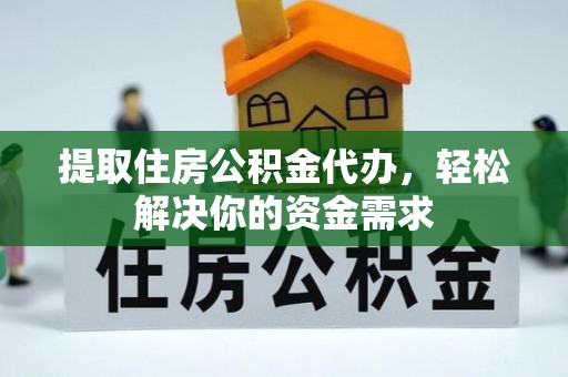凯里提取住房公积金代办，轻松解决你的资金需求