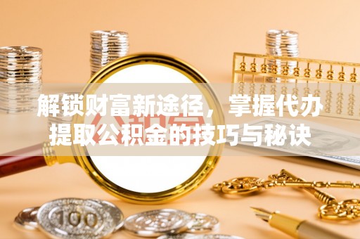 凯里解锁财富新途径，掌握代办提取公积金的技巧与秘诀