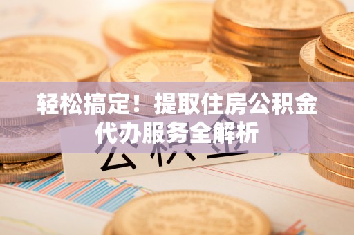 凯里轻松搞定！提取住房公积金代办服务全解析
