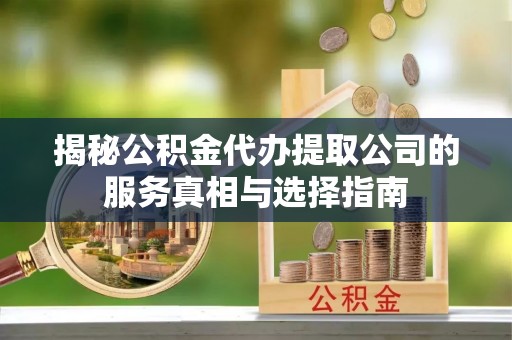 凯里揭秘公积金代办提取公司的服务真相与选择指南