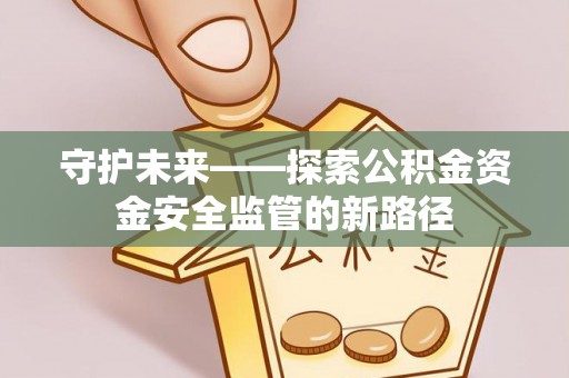 凯里守护未来——探索公积金资金安全监管的新路径