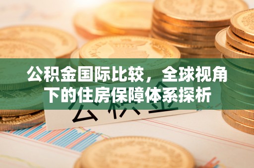 凯里公积金国际比较，全球视角下的住房保障体系探析