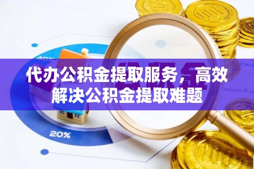 凯里代办公积金提取服务，高效解决公积金提取难题