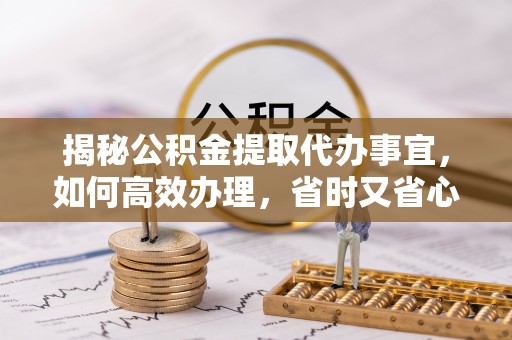 凯里揭秘公积金提取代办事宜，如何高效办理，省时又省心？
