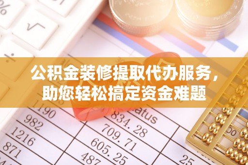 凯里公积金装修提取代办服务，助您轻松搞定资金难题