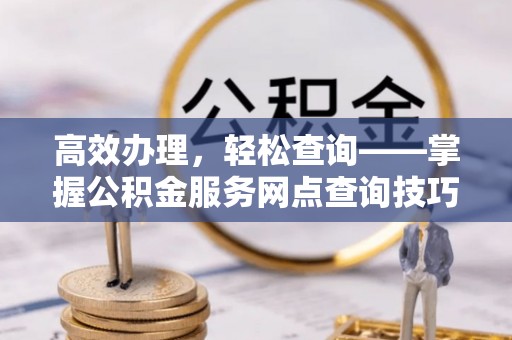 凯里高效办理，轻松查询——掌握公积金服务网点查询技巧