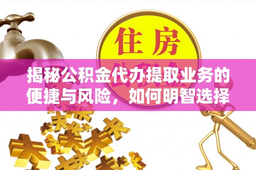 凯里揭秘公积金代办提取业务的便捷与风险，如何明智选择？