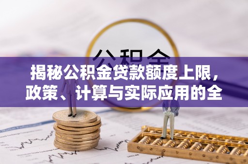 凯里揭秘公积金贷款额度上限，政策、计算与实际应用的全面解析