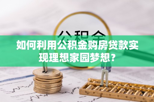 凯里如何利用公积金购房贷款实现理想家园梦想？