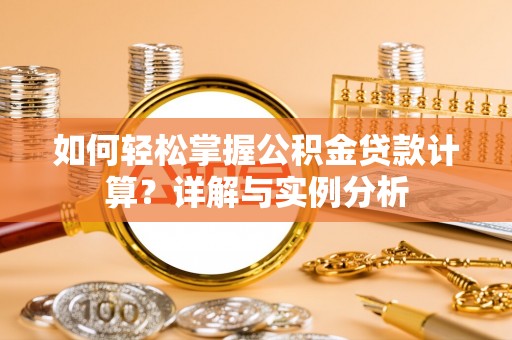 凯里如何轻松掌握公积金贷款计算？详解与实例分析