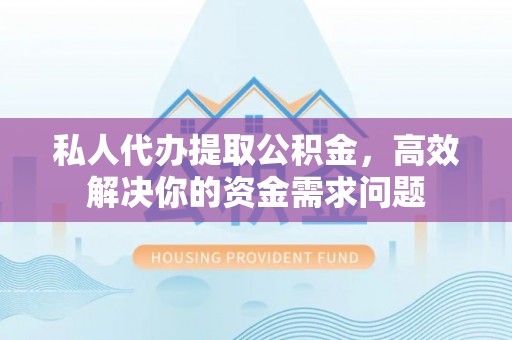凯里私人代办提取公积金，高效解决你的资金需求问题