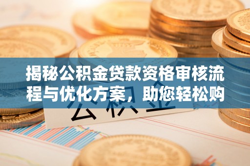 凯里揭秘公积金贷款资格审核流程与优化方案，助您轻松购房