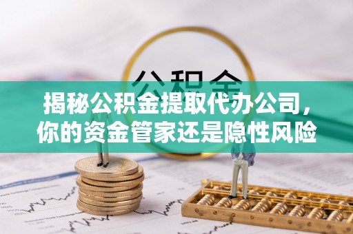 凯里揭秘公积金提取代办公司，你的资金管家还是隐性风险？