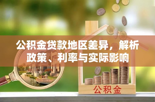 凯里公积金贷款地区差异，解析政策、利率与实际影响