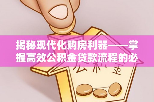 凯里揭秘现代化购房利器——掌握高效公积金贷款流程的必备指南