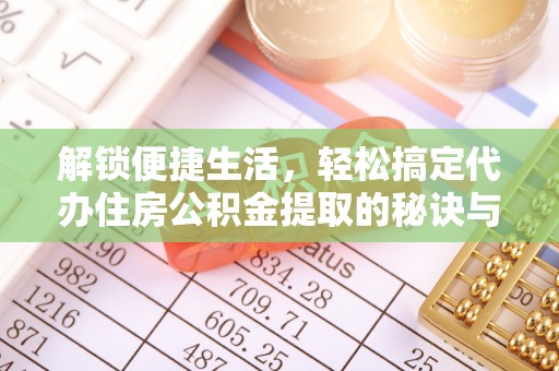 凯里解锁便捷生活，轻松搞定代办住房公积金提取的秘诀与技巧