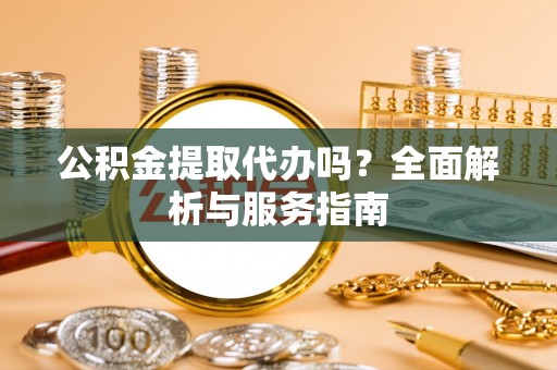 凯里公积金提取代办吗？全面解析与服务指南