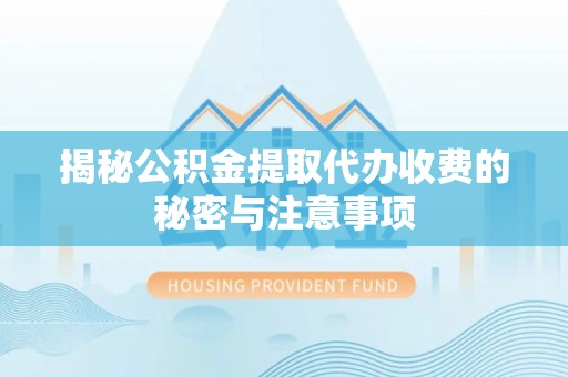 凯里揭秘公积金提取代办收费的秘密与注意事项