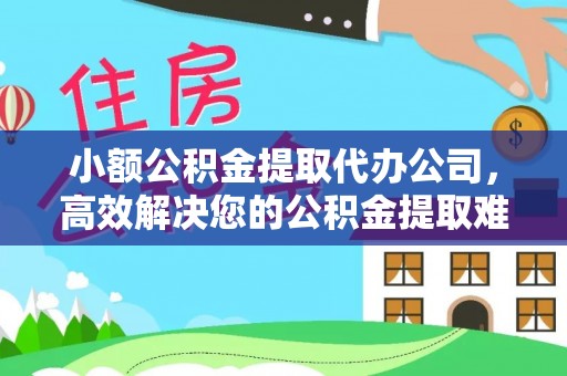 凯里小额公积金提取代办公司，高效解决您的公积金提取难题