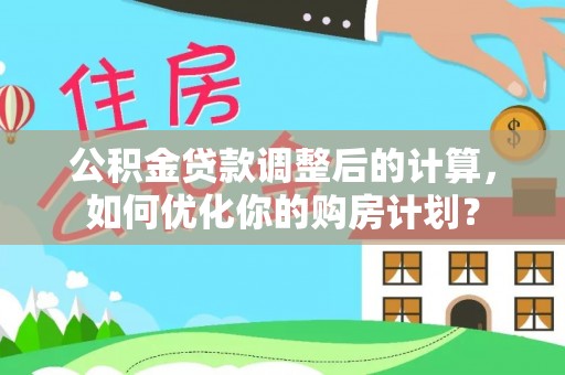 凯里公积金贷款调整后的计算，如何优化你的购房计划？