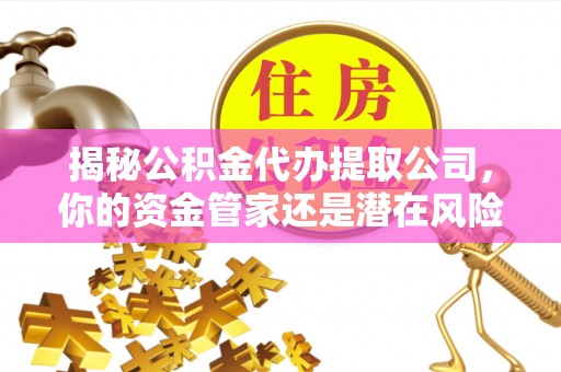 凯里揭秘公积金代办提取公司，你的资金管家还是潜在风险？