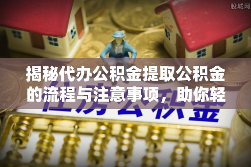 凯里揭秘代办公积金提取公积金的流程与注意事项，助你轻松拿回属于你的钱