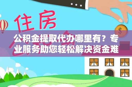 凯里公积金提取代办哪里有？专业服务助您轻松解决资金难题