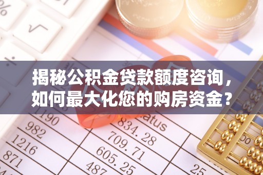 凯里揭秘公积金贷款额度咨询，如何最大化您的购房资金？