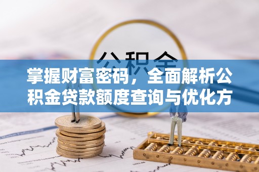 凯里掌握财富密码，全面解析公积金贷款额度查询与优化方案
