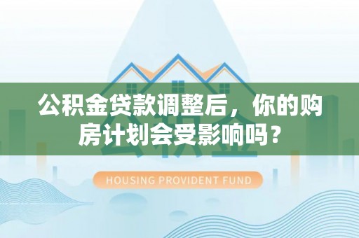 凯里公积金贷款调整后，你的购房计划会受影响吗？