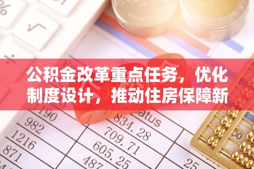 凯里公积金改革重点任务，优化制度设计，推动住房保障新发展