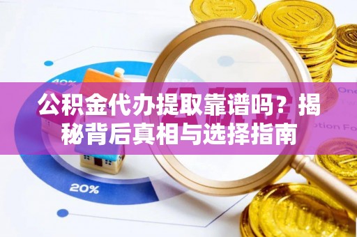 凯里公积金代办提取靠谱吗？揭秘背后真相与选择指南