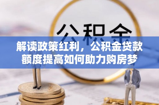 凯里解读政策红利，公积金贷款额度提高如何助力购房梦