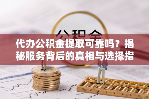 凯里代办公积金提取可靠吗？揭秘服务背后的真相与选择指南