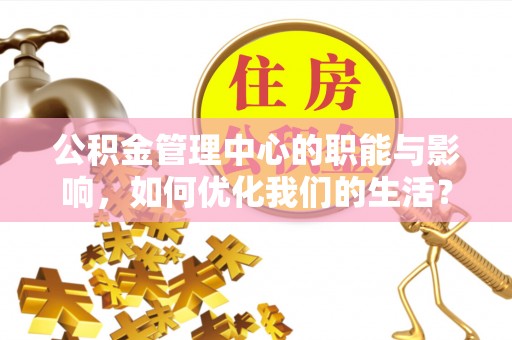 凯里公积金管理中心的职能与影响，如何优化我们的生活？