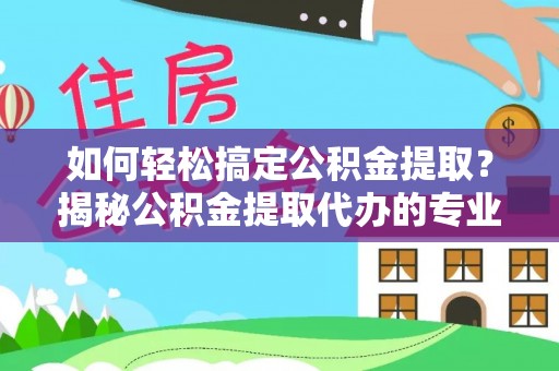 凯里如何轻松搞定公积金提取？揭秘公积金提取代办的专业服务