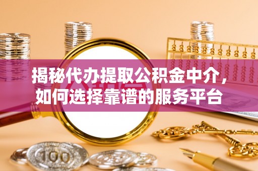 凯里揭秘代办提取公积金中介，如何选择靠谱的服务平台