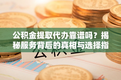 凯里公积金提取代办靠谱吗？揭秘服务背后的真相与选择指南